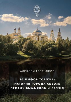 Книга "50 мифов Торжка: история города сквозь призму вымыслов и легенд" – Алексей Третьяков, 2023