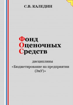 Книга "Фонд оценочных средств дисциплины «Бюджетирование на предприятии (ЭиУ)»" – Сергей Каледин, 2023