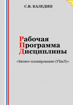 Книга "Рабочая программа дисциплины «Бизнес-планирование (УБиЛ)»" – Сергей Каледин, 2023