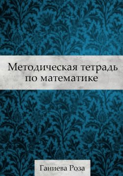 Книга "Методическая тетрадь по математике" – Роза Ганиева, 2023