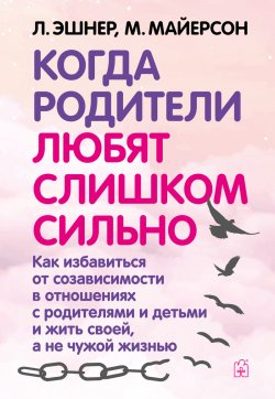 Книга "Когда родители любят слишком сильно. Как избавиться от созависимости в отношениях с родителями и детьми и жить своей, а не чужой жизнью / 3-е издание, исправленное и переработанное" – Митч Майерсон, Лори Эшнер, 1997