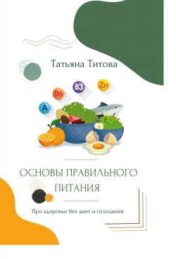 Книга "Основы правильного питания. Про здоровье без диет и голодания" – Татьяна Титова, 2023