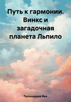 Книга "Путь к гармонии. Винкс и загадочная планета Льпило" – Яна Пилюшкина, 2023