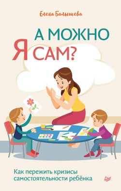 Книга "А можно я сам? Как пережить кризисы самостоятельности ребёнка" {Родителям о детях} – Елена Балышева, 2021