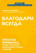 Благодари всегда. Простая привычка, чтобы улучшить отношения с собой и миром (Татьяна Рустамова, 2022)