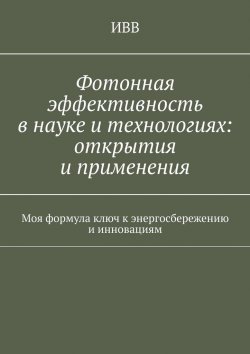 Книга "Фотонная эффективность в науке и технологиях: открытия и применения. Моя формула ключ к энергосбережению и инновациям" – ИВВ