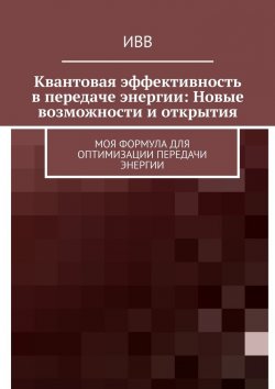 Книга "Квантовая эффективность в передаче энергии: Новые возможности и открытия. Моя формула для оптимизации передачи энергии" – ИВВ