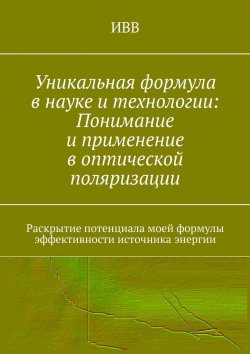 Книга "Уникальная формула в науке и технологии: Понимание и применение в оптической поляризации. Раскрытие потенциала моей формулы эффективности источника энергии" – ИВВ