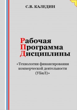 Книга "Рабочая программа дисциплины «Технологии финансирования коммерческой деятельности (УБиЛ)»" – Сергей Каледин, 2023