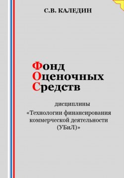 Книга "Фонд оценочных средств дисциплины «Технологии финансирования коммерческой деятельности (УБиЛ)»" – Сергей Каледин, 2023