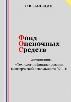 Книга "Фонд оценочных средств дисциплины «Технологии финансирования коммерческой деятельности (Фин)»" – Сергей Каледин, 2023