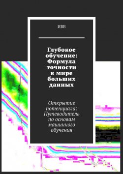 Книга "Глубокое обучение: Формула точности в мире больших данных. Открытие потенциала: Путеводитель по основам машинного обучения" – ИВВ