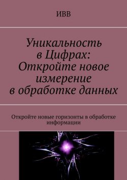 Книга "Уникальность в Цифрах: Откройте новое измерение в обработке данных. Откройте новые горизонты в обработке информации" – ИВВ