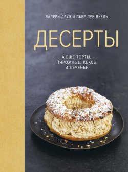 Книга "Десерты, а еще торты, пирожные, кексы и печенье" – Валери Друэ, Пьер-Луи Вьель, 2013