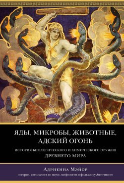 Книга "Яды, микробы, животные, адский огонь. История биологического и химического оружия Древнего мира" – Адриенна Мэйор, 2009