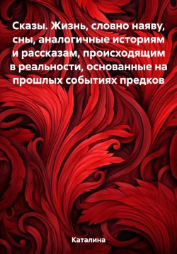 Книга "Сказы. Жизнь, словно наяву, сны, аналогичные историям и рассказам, происходящим в реальности, основанные на прошлых событиях предков" – Каталина, 2023