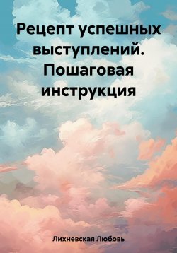 Книга "Рецепт успешных выступлений. Пошаговая инструкция" – Любовь Лихневская, 2023