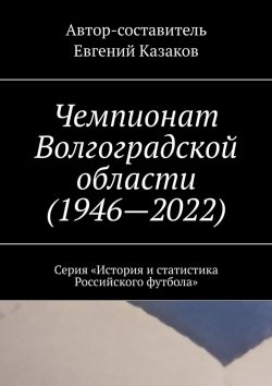 Книга "Чемпионат Волгоградской области (1946—2022). Серия «История и статистика Российского футбола»" – Евгений Казаков