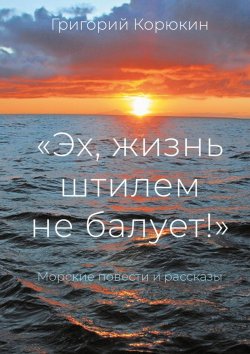 Книга "«Эх, жизнь штилем не балует!». Морские повести и рассказы" – Григорий Корюкин