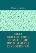 Сила подсознания: изменение жизни через глубокий ум (Юнус Муцуров)