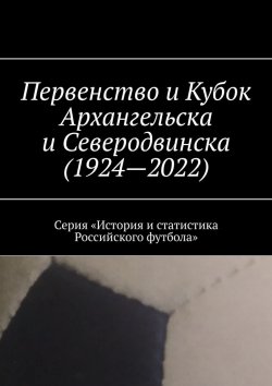 Книга "Первенство и Кубок Архангельска и Северодвинска (1924—2022). Серия «История и статистика Российского футбола»" – Евгений Казаков