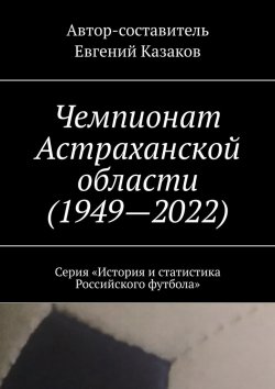 Книга "Чемпионат Астраханской области (1949—2022). Серия «История и статистика Российского футбола»" – Евгений Казаков