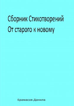 Книга "Сборник Стихотворений. От старого к новому" – Данила Ерамасов, 2023