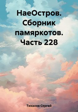 Книга "НаеОстров. Сборник памяркотов. Часть 228" – Сергей Тиханов, 2023