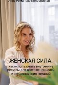 Женская сила: как использовать внутренние ресурсы для достижения целей и осуществления желаний (Анна Романова-Колосовская, 2023)