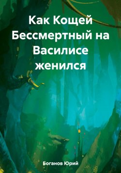 Книга "Как Кощей Бессмертный на Василисе женился" – Юрий Боганов, 2023