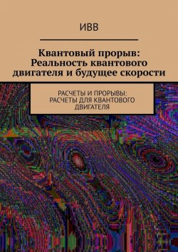 Книга "Квантовый прорыв: Реальность квантового двигателя и будущее скорости. Расчеты и прорывы: расчеты для квантового двигателя" – ИВВ