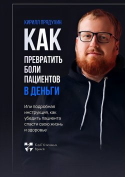 Книга "Как превратить боли клиентов в деньги. Или подробная инструкция, как убедить пациента спасти свою жизнь и здоровье" – Кирилл Прядухин