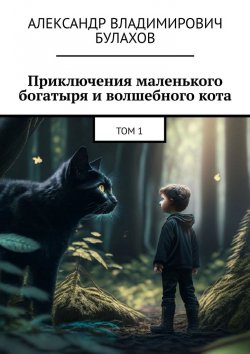Книга "Приключения маленького богатыря и волшебного кота. Том 1" – Александр Булахов