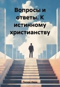 Вопросы и ответы. К истинному христианству (Иван Попов, 2023)