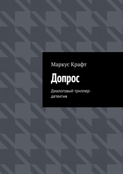 Книга "Допрос. Диалоговый триллер-детектив" – Маркус Крафт