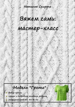 Книга "Вяжем сами: мастер-класс. Модель «Грета»" – Наталья Скирта, 2023