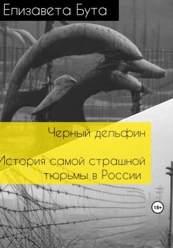 Книга "Черный дельфин. История самой страшной тюрьмы в России" – Елизавета Бута, 2023