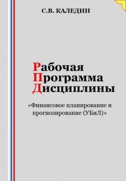 Книга "Рабочая программа дисциплины «Финансовое планирование и прогнозирование (УБиЛ)»" – Сергей Каледин, 2023