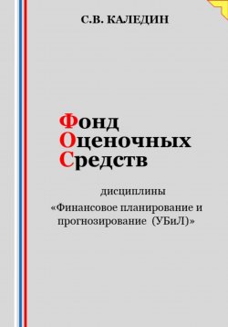 Книга "Фонд оценочных средств дисциплины «Финансовое планирование и прогнозирование (УБиЛ)»" – Сергей Каледин, 2023