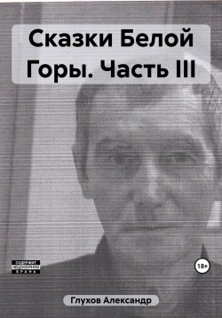 Книга "Сказки Белой Горы. Часть III" – Александр Глухов, 2023