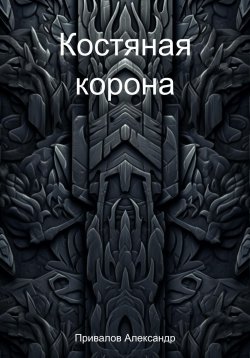 Книга "Костяная корона" – Александр Привалов, 2023