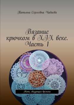 Книга "Вязание крючком в XIX веке. Часть 1. Нить, связующая времена" – Татьяна Чадаева