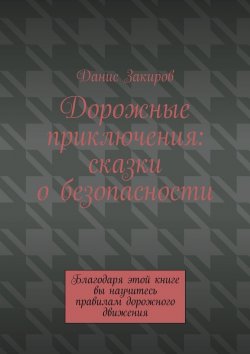 Книга "Дорожные приключения: сказки о безопасности. Благодаря этой книге вы научитесь правилам дорожного движения" – Данис Закиров