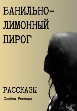 Книга "Ванильно–лимонный пирог. Рассказы" – Ревекка Слабая, 2023