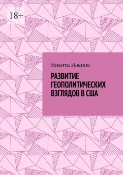 Книга "Развитие геополитических взглядов в США. Влияние геополитических взглядов американцев на стратегическую культуру государства" – Никита Иванов