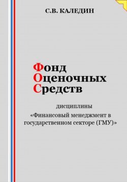 Книга "Фонд оценочных средств дисциплины «Финансовый менеджмент в государственном секторе (ГМУ)»" – Сергей Каледин, 2023