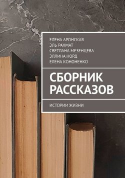 Книга "Сборник рассказов. Истории жизни" – Елена Афанасьева, Елена Аронская, Эль Рахмат, Светлана Мезенцева, Эллина Норд, Елена Кононенко