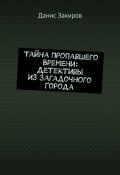 Тайна Пропавшего Времени: Детективы из Загадочного Города (Данис Закиров)