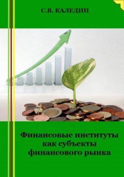 Книга "Финансовые институты как субъекты финансового рынка" – Сергей Каледин, 2023