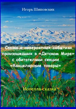 Книга "Сказка о невероятных событиях, произошедших в «Детском Мире» с обитателями секции «Канцелярские товары»" – Игорь Шиповских, 2023